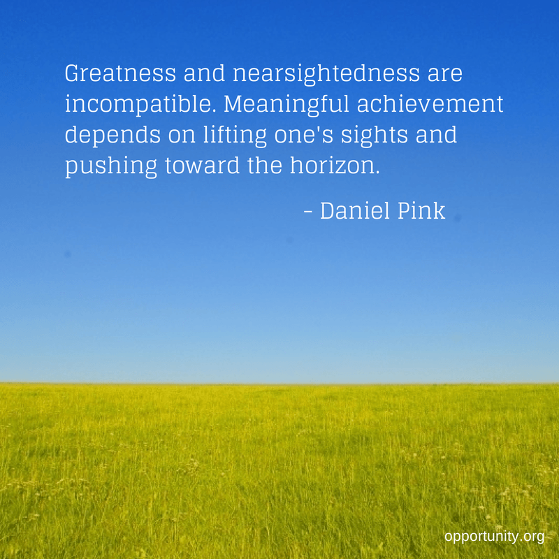 Greatness and nearsightedness are incompatible. Meaningful achievement depends on lifting one's sights and pushing toward the horizon. - Daniel Pink